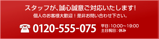 スタッフが、誠心誠意ご対応いたします。TEL 0120-938-765　平日：10:00〜19:00　土日祝日：休み　個人のお客様大歓迎！是非お問い合わせ下さい。